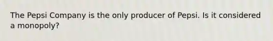 The Pepsi Company is the only producer of Pepsi. Is it considered a monopoly?