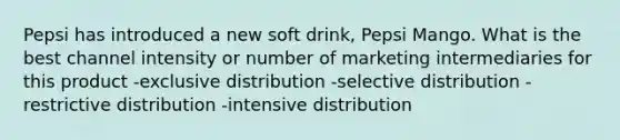 Pepsi has introduced a new soft drink, Pepsi Mango. What is the best channel intensity or number of marketing intermediaries for this product -exclusive distribution -selective distribution -restrictive distribution -intensive distribution