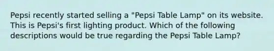 Pepsi recently started selling a "Pepsi Table Lamp" on its website. This is Pepsi's first lighting product. Which of the following descriptions would be true regarding the Pepsi Table Lamp?