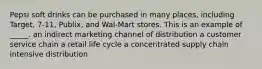 Pepsi soft drinks can be purchased in many places, including Target, 7-11, Publix, and Wal-Mart stores. This is an example of _____. an indirect marketing channel of distribution a customer service chain a retail life cycle a concentrated supply chain intensive distribution