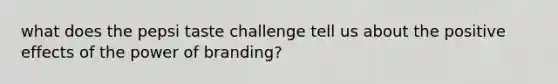 what does the pepsi taste challenge tell us about the positive effects of the power of branding?