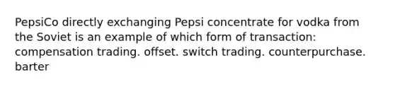 PepsiCo directly exchanging Pepsi concentrate for vodka from the Soviet is an example of which form of transaction: compensation trading. offset. switch trading. counterpurchase. barter