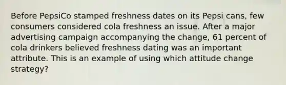 Before PepsiCo stamped freshness dates on its Pepsi cans, few consumers considered cola freshness an issue. After a major advertising campaign accompanying the change, 61 percent of cola drinkers believed freshness dating was an important attribute. This is an example of using which attitude change strategy?