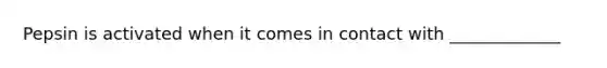 Pepsin is activated when it comes in contact with _____________