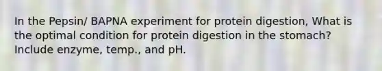 In the Pepsin/ BAPNA experiment for protein digestion, What is the optimal condition for protein digestion in the stomach? Include enzyme, temp., and pH.