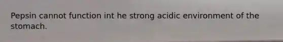 Pepsin cannot function int he strong acidic environment of the stomach.