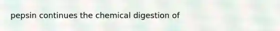 pepsin continues the chemical digestion of