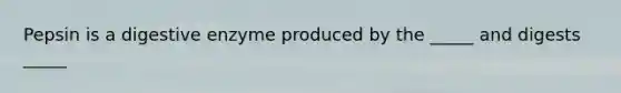 Pepsin is a digestive enzyme produced by the _____ and digests _____