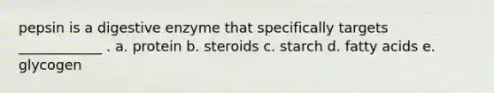 pepsin is a digestive enzyme that specifically targets ____________ . a. protein b. steroids c. starch d. fatty acids e. glycogen