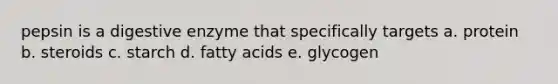 pepsin is a digestive enzyme that specifically targets a. protein b. steroids c. starch d. fatty acids e. glycogen