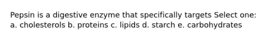 Pepsin is a digestive enzyme that specifically targets Select one: a. cholesterols b. proteins c. lipids d. starch e. carbohydrates