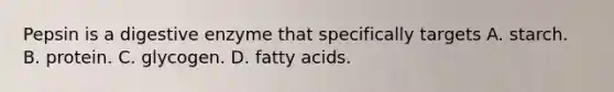 Pepsin is a digestive enzyme that specifically targets A. starch. B. protein. C. glycogen. D. fatty acids.