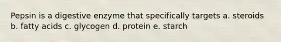 Pepsin is a digestive enzyme that specifically targets a. steroids b. fatty acids c. glycogen d. protein e. starch