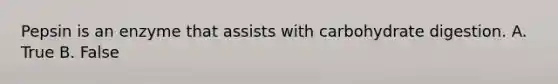 Pepsin is an enzyme that assists with carbohydrate digestion. A. True B. False