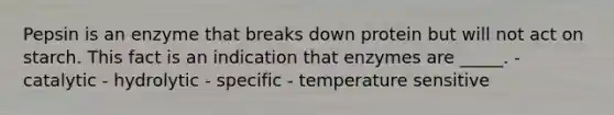 Pepsin is an enzyme that breaks down protein but will not act on starch. This fact is an indication that enzymes are _____. - catalytic - hydrolytic - specific - temperature sensitive