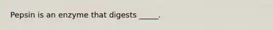 Pepsin is an enzyme that digests _____.