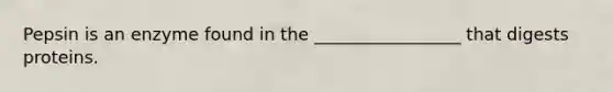 Pepsin is an enzyme found in the _________________ that digests proteins.