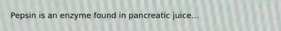 Pepsin is an enzyme found in pancreatic juice...