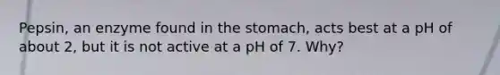 Pepsin, an enzyme found in the stomach, acts best at a pH of about 2, but it is not active at a pH of 7. Why?