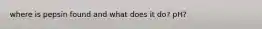where is pepsin found and what does it do? pH?
