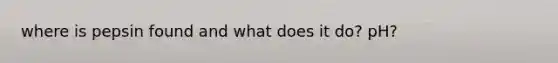 where is pepsin found and what does it do? pH?