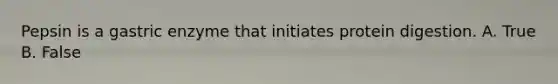 Pepsin is a gastric enzyme that initiates protein digestion. A. True B. False