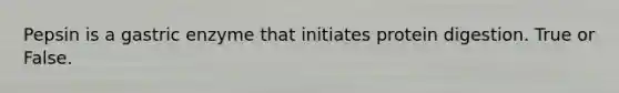Pepsin is a gastric enzyme that initiates protein digestion. True or False.