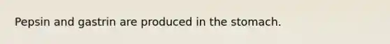 Pepsin and gastrin are produced in the stomach.