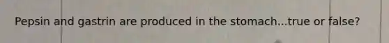 Pepsin and gastrin are produced in the stomach...true or false?