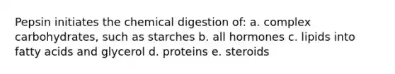 Pepsin initiates the chemical digestion of: a. complex carbohydrates, such as starches b. all hormones c. lipids into fatty acids and glycerol d. proteins e. steroids