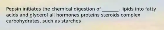 Pepsin initiates the chemical digestion of _______. lipids into fatty acids and glycerol all hormones proteins steroids complex carbohydrates, such as starches