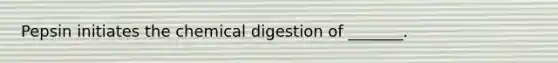 Pepsin initiates the chemical digestion of _______.