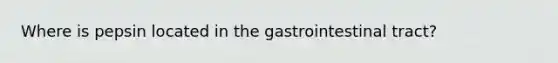 Where is pepsin located in the gastrointestinal tract?