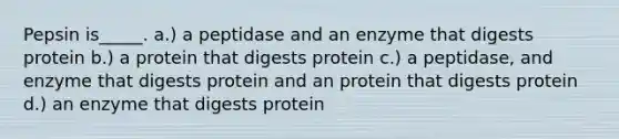 Pepsin is_____. a.) a peptidase and an enzyme that digests protein b.) a protein that digests protein c.) a peptidase, and enzyme that digests protein and an protein that digests protein d.) an enzyme that digests protein