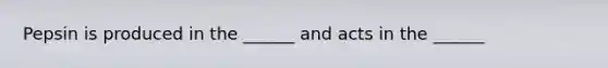 Pepsin is produced in the ______ and acts in the ______