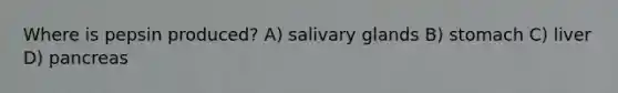 Where is pepsin produced? A) salivary glands B) stomach C) liver D) pancreas