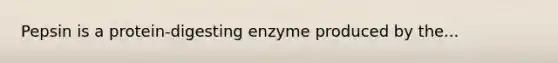 Pepsin is a protein-digesting enzyme produced by the...