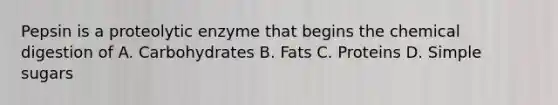 Pepsin is a proteolytic enzyme that begins the chemical digestion of A. Carbohydrates B. Fats C. Proteins D. Simple sugars
