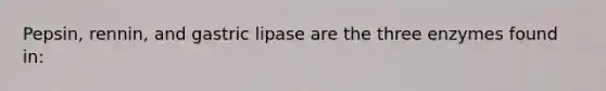 Pepsin, rennin, and gastric lipase are the three enzymes found in: