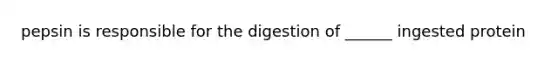 pepsin is responsible for the digestion of ______ ingested protein