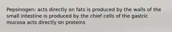 Pepsinogen: acts directly on fats is produced by the walls of <a href='https://www.questionai.com/knowledge/kt623fh5xn-the-small-intestine' class='anchor-knowledge'>the small intestine</a> is produced by the chief cells of the gastric mucosa acts directly on proteins