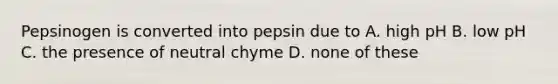 Pepsinogen is converted into pepsin due to A. high pH B. low pH C. the presence of neutral chyme D. none of these