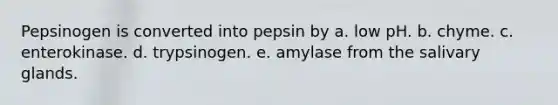 Pepsinogen is converted into pepsin by a. low pH. b. chyme. c. enterokinase. d. trypsinogen. e. amylase from the salivary glands.