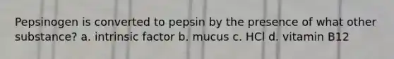 Pepsinogen is converted to pepsin by the presence of what other substance? a. intrinsic factor b. mucus c. HCl d. vitamin B12