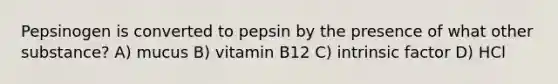 Pepsinogen is converted to pepsin by the presence of what other substance? A) mucus B) vitamin B12 C) intrinsic factor D) HCl