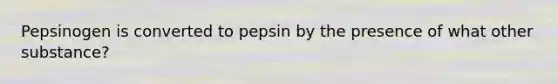 Pepsinogen is converted to pepsin by the presence of what other substance?