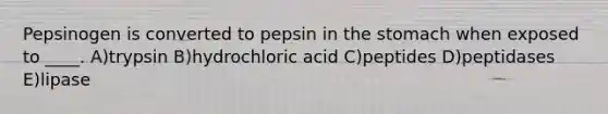 Pepsinogen is converted to pepsin in the stomach when exposed to ____. A)trypsin B)hydrochloric acid C)peptides D)peptidases E)lipase