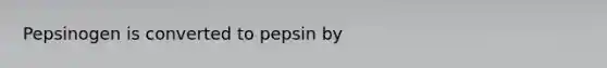 Pepsinogen is converted to pepsin by