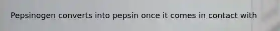 Pepsinogen converts into pepsin once it comes in contact with