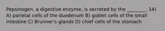 Pepsinogen, a digestive enzyme, is secreted by the ________. 14) A) parietal cells of the duodenum B) goblet cells of the small intestine C) Brunner's glands D) chief cells of the stomach